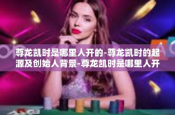 尊龙凯时是哪里人开的-尊龙凯时的起源及创始人背景-尊龙凯时是哪里人开的