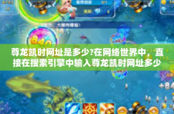 尊龙凯时网址是多少?在网络世界中，直接在搜索引擎中输入尊龙凯时网址多少或者到相关的权威社交平台、问答论坛等地方查询，是获取这类信息更有效的途径。尊龙凯时网址是多少?
