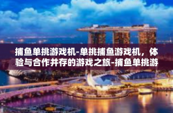 捕鱼单挑游戏机-单挑捕鱼游戏机，体验与合作并存的游戏之旅-捕鱼单挑游戏机