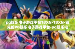 pg娱乐电子游戏平台TBXN-TBXN-领先的PG娱乐电子游戏平台-pg娱乐电子游戏平台TBXN