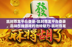 凯时尊龙平台登录-凯时尊龙平台登录，品味在线游戏的独特魅力-凯时尊龙平台登录