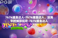 7k7k捕鱼达人-7k7k捕鱼达人，深海中的捕猎狂欢-7k7k捕鱼达人