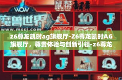 z6尊龙凯时ag旗舰厅-Z6尊龙凯时AG旗舰厅，尊贵体验与创新引领-z6尊龙凯时ag旗舰厅