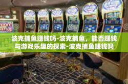 波克捕鱼赚钱吗-波克捕鱼，能否赚钱与游戏乐趣的探索-波克捕鱼赚钱吗