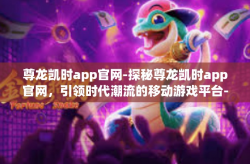 尊龙凯时app官网-探秘尊龙凯时app官网，引领时代潮流的移动游戏平台-尊龙凯时app官网