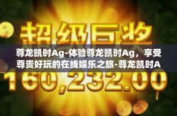 尊龙凯时Ag-体验尊龙凯时Ag，享受尊贵好玩的在线娱乐之旅-尊龙凯时Ag