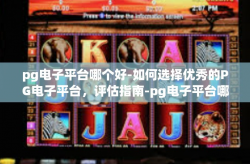 pg电子平台哪个好-如何选择优秀的PG电子平台，评估指南-pg电子平台哪个好