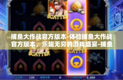 捕鱼大作战官方版本-体验捕鱼大作战官方版本，乐趣无穷的游戏盛宴-捕鱼大作战官方版本