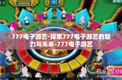 777电子游艺-探索777电子游艺的魅力与未来-777电子游艺