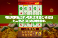 电玩城捕鱼街机-电玩城捕鱼街机的魅力与挑战-电玩城捕鱼街机