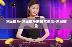 渔民捕鱼-渔民捕鱼的日常生活-渔民捕鱼