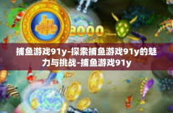 捕鱼游戏91y-探索捕鱼游戏91y的魅力与挑战-捕鱼游戏91y