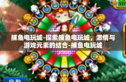 捕鱼电玩城-探索捕鱼电玩城，激情与游戏元素的结合-捕鱼电玩城