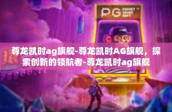 尊龙凯时ag旗舰-尊龙凯时AG旗舰，探索创新的领航者-尊龙凯时ag旗舰