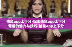 捕鱼app上下分-探索捕鱼app上下分背后的魅力与技巧-捕鱼app上下分