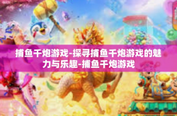 捕鱼千炮游戏-探寻捕鱼千炮游戏的魅力与乐趣-捕鱼千炮游戏