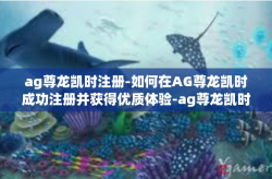 ag尊龙凯时注册-如何在AG尊龙凯时成功注册并获得优质体验-ag尊龙凯时注册