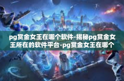pg赏金女王在哪个软件-揭秘pg赏金女王所在的软件平台-pg赏金女王在哪个软件