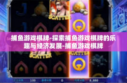 捕鱼游戏棋牌-探索捕鱼游戏棋牌的乐趣与经济发展-捕鱼游戏棋牌