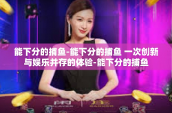能下分的捕鱼-能下分的捕鱼 一次创新与娱乐并存的体验-能下分的捕鱼