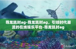 尊龙凯时ag-尊龙凯时ag，引领时代潮流的在线娱乐平台-尊龙凯时ag