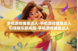 手机游戏捕鱼达人-手机游戏捕鱼达人引领娱乐新风尚-手机游戏捕鱼达人