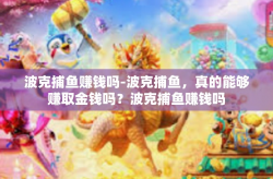 波克捕鱼赚钱吗-波克捕鱼，真的能够赚取金钱吗？波克捕鱼赚钱吗