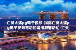 亡灵大盗pg电子视频-揭露亡灵大盗pg电子视频背后的网络犯罪活动-亡灵大盗pg电子视频