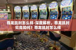 尊龙凯时怎么样-深度解析，尊龙凯时究竟如何？尊龙凯时怎么样