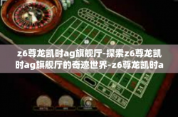 z6尊龙凯时ag旗舰厅-探索z6尊龙凯时ag旗舰厅的奇迹世界-z6尊龙凯时ag旗舰厅
