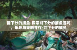 能下分的捕鱼-探索能下分的捕鱼游戏，乐趣与策略并存-能下分的捕鱼