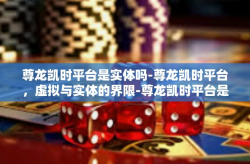 尊龙凯时平台是实体吗-尊龙凯时平台，虚拟与实体的界限-尊龙凯时平台是实体吗