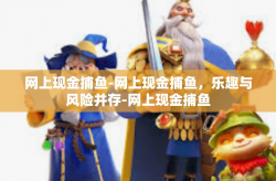 网上现金捕鱼-网上现金捕鱼，乐趣与风险并存-网上现金捕鱼