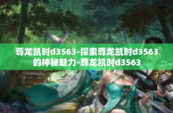 尊龙凯时d3563-探索尊龙凯时d3563的神秘魅力-尊龙凯时d3563