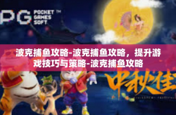 波克捕鱼攻略-波克捕鱼攻略，提升游戏技巧与策略-波克捕鱼攻略