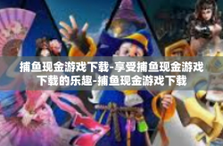 捕鱼现金游戏下载-享受捕鱼现金游戏下载的乐趣-捕鱼现金游戏下载