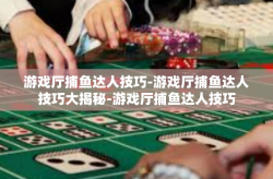 游戏厅捕鱼达人技巧-游戏厅捕鱼达人技巧大揭秘-游戏厅捕鱼达人技巧