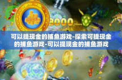 可以提现金的捕鱼游戏-探索可提现金的捕鱼游戏-可以提现金的捕鱼游戏
