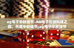 ag电子中秋佳节-AG电子引领科技之巅，共度中秋佳节-ag电子中秋佳节