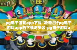pg电子游戏app下载-如何进行pg电子游戏app的下载与安装-pg电子游戏app下载