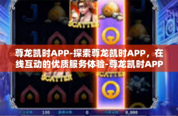 尊龙凯时APP-探索尊龙凯时APP，在线互动的优质服务体验-尊龙凯时APP