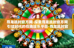 尊龙凯时官方网-探索尊龙凯时官方网 引领时代的在线娱乐平台-尊龙凯时官方网