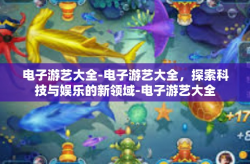 电子游艺大全-电子游艺大全，探索科技与娱乐的新领域-电子游艺大全