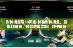 财神捕鱼送38彩金-体验财神捕鱼，赢取38彩金，开启财富之旅！财神捕鱼送38彩金