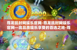 尊龙凯时网娱乐官网-尊龙凯时网娱乐官网—高品质娱乐享受的首选之地-尊龙凯时网娱乐官网