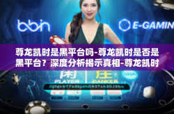 尊龙凯时是黑平台吗-尊龙凯时是否是黑平台？深度分析揭示真相-尊龙凯时是黑平台吗