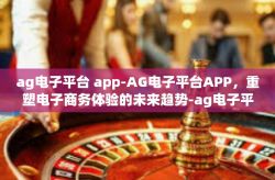ag电子平台 app-AG电子平台APP，重塑电子商务体验的未来趋势-ag电子平台 app