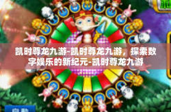 凯时尊龙九游-凯时尊龙九游，探索数字娱乐的新纪元-凯时尊龙九游