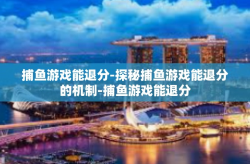 捕鱼游戏能退分-探秘捕鱼游戏能退分的机制-捕鱼游戏能退分
