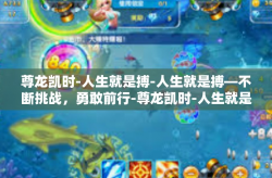 尊龙凯时-人生就是搏-人生就是搏—不断挑战，勇敢前行-尊龙凯时-人生就是搏